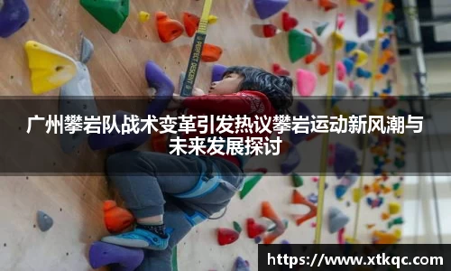 广州攀岩队战术变革引发热议攀岩运动新风潮与未来发展探讨