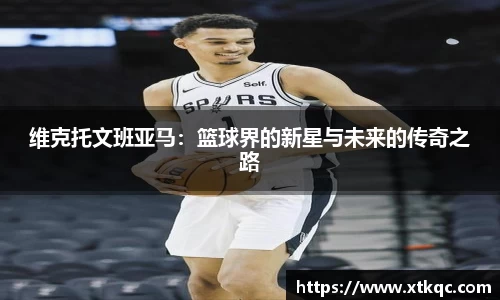 维克托文班亚马：篮球界的新星与未来的传奇之路