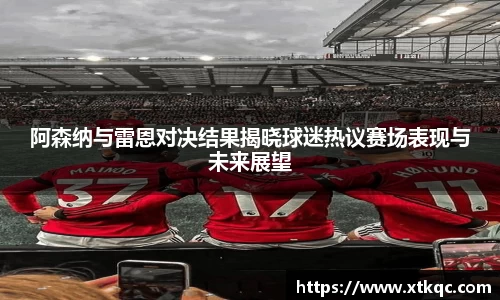 阿森纳与雷恩对决结果揭晓球迷热议赛场表现与未来展望