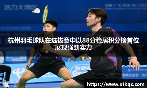 杭州羽毛球队在选拔赛中以88分稳居积分榜首位展现强劲实力